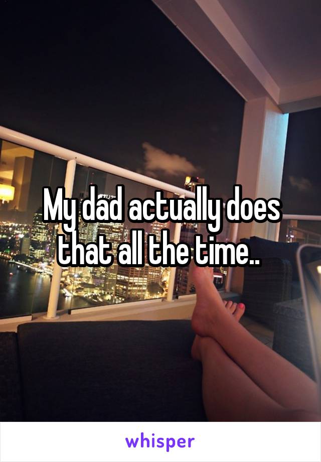 My dad actually does that all the time.. 