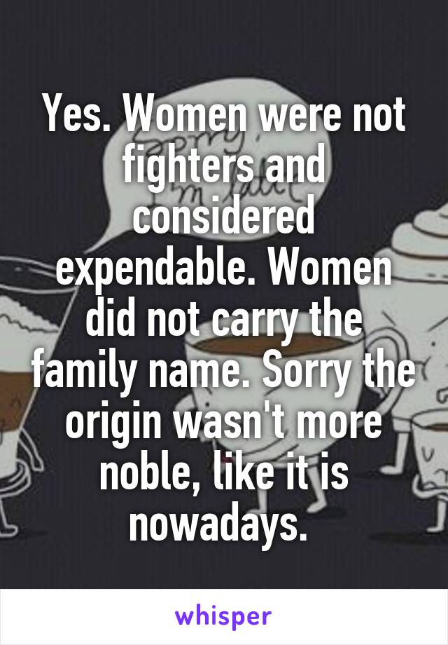 Yes. Women were not fighters and considered expendable. Women did not carry the family name. Sorry the origin wasn't more noble, like it is nowadays. 