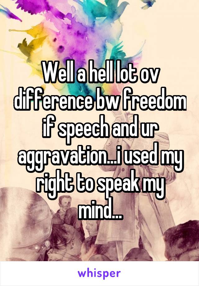 Well a hell lot ov difference bw freedom if speech and ur aggravation...i used my right to speak my mind...