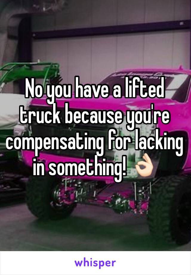 No you have a lifted truck because you're compensating for lacking in something! 👌🏻