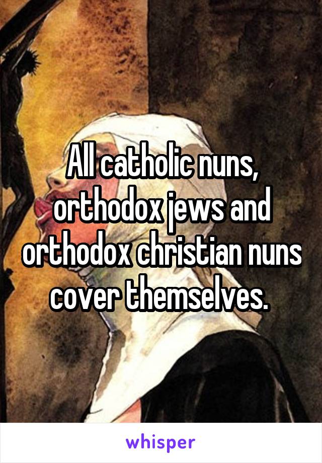 All catholic nuns, orthodox jews and orthodox christian nuns cover themselves. 