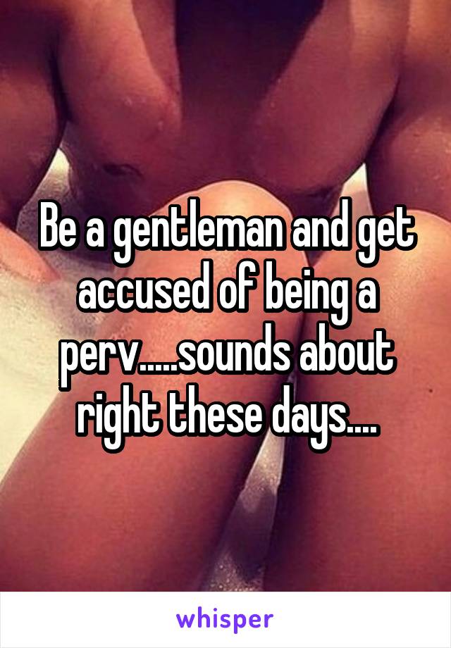 Be a gentleman and get accused of being a perv.....sounds about right these days....