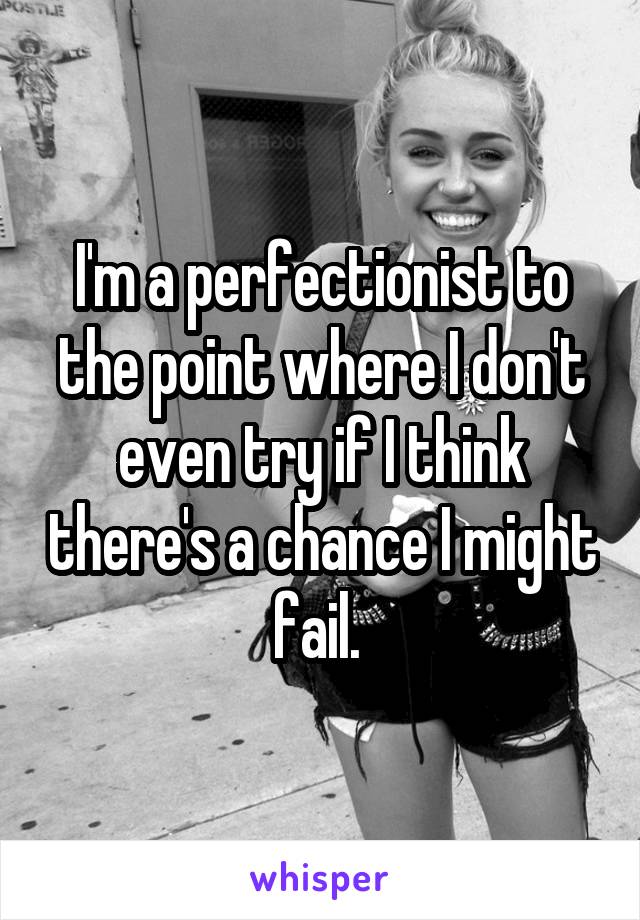 I'm a perfectionist to the point where I don't even try if I think there's a chance I might fail. 