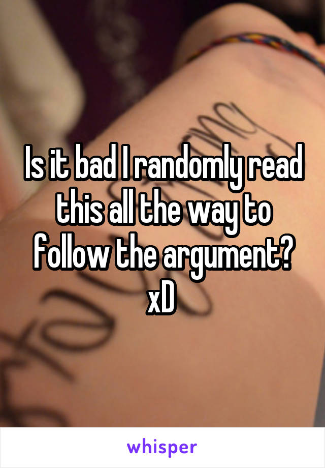 Is it bad I randomly read this all the way to follow the argument? xD 