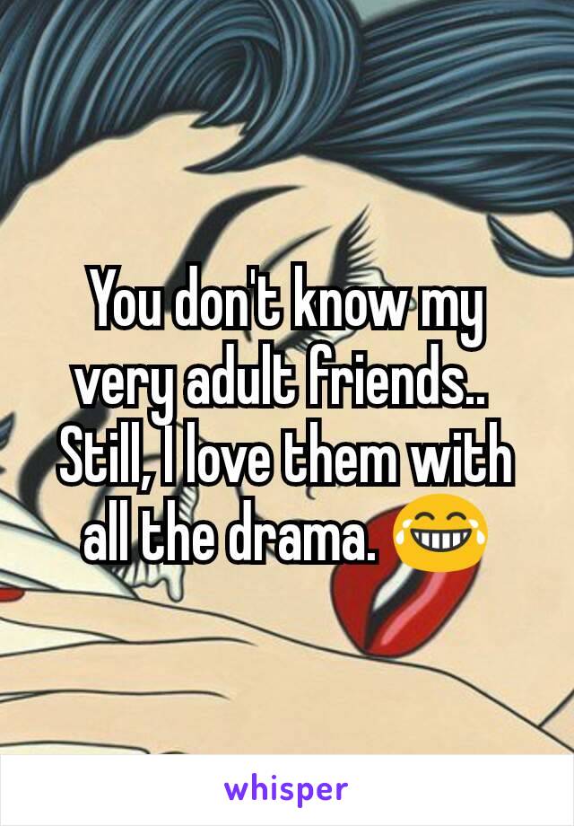 You don't know my very adult friends.. 
Still, I love them with all the drama. 😂