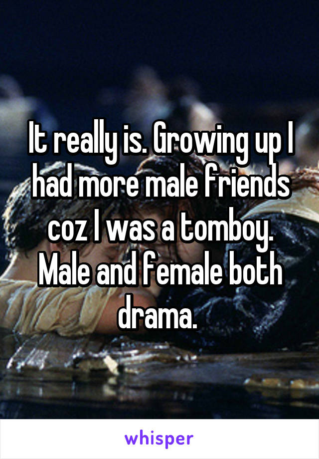 It really is. Growing up I had more male friends coz I was a tomboy. Male and female both drama. 