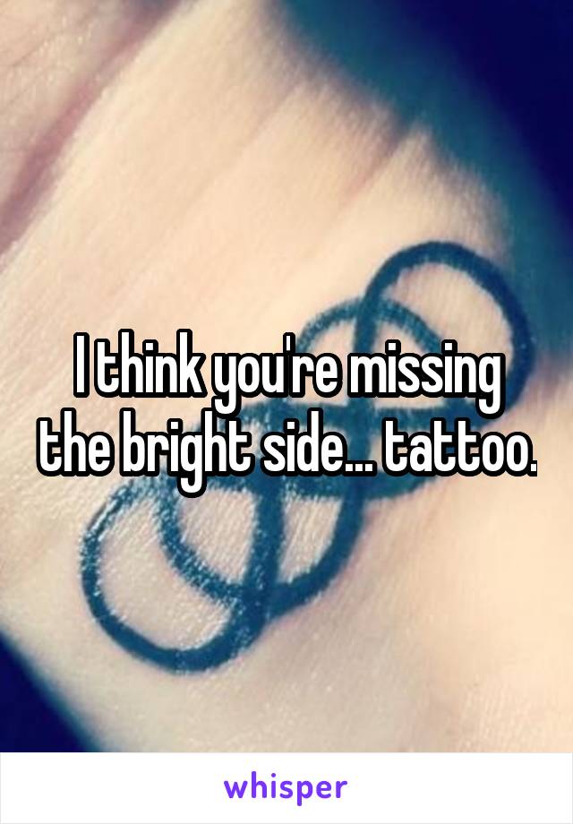 I think you're missing the bright side... tattoo.