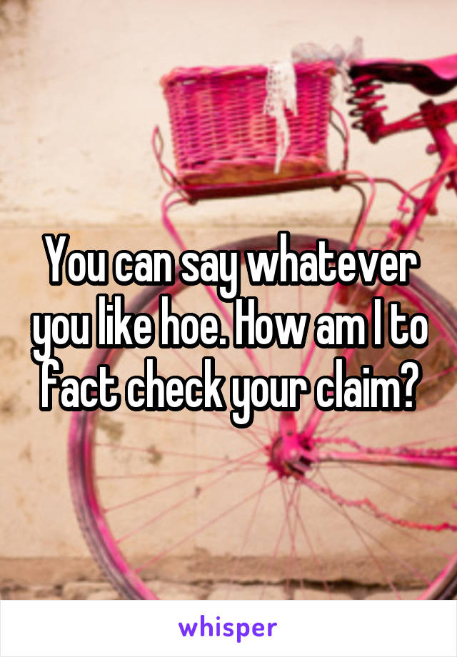 You can say whatever you like hoe. How am I to fact check your claim?