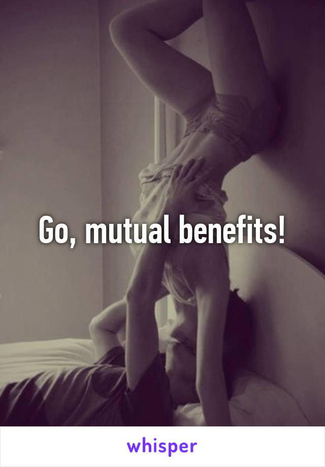 Go, mutual benefits!