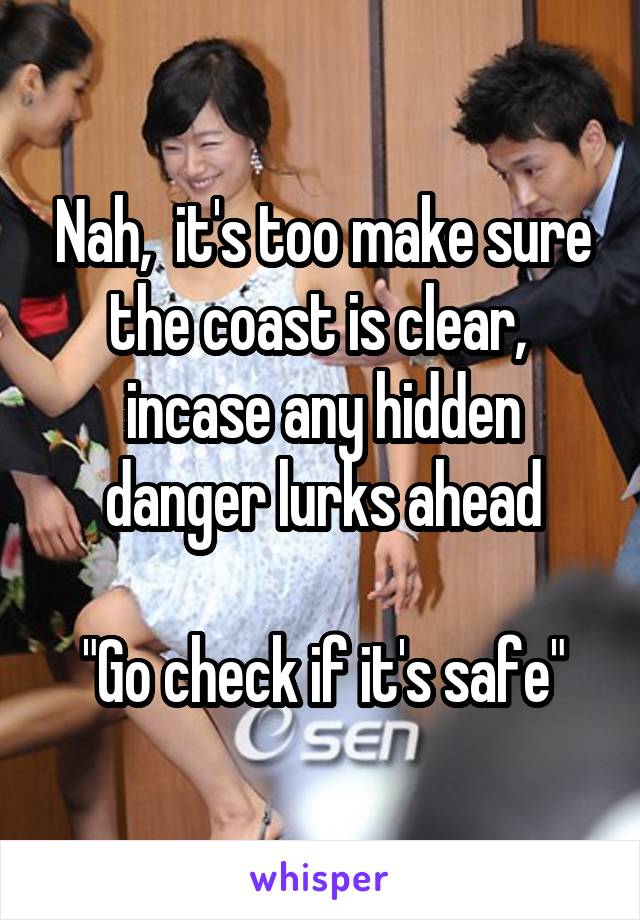 Nah,  it's too make sure the coast is clear,  incase any hidden danger lurks ahead

"Go check if it's safe"