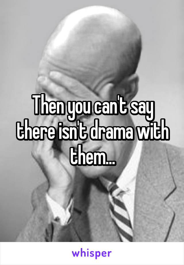 Then you can't say there isn't drama with them...