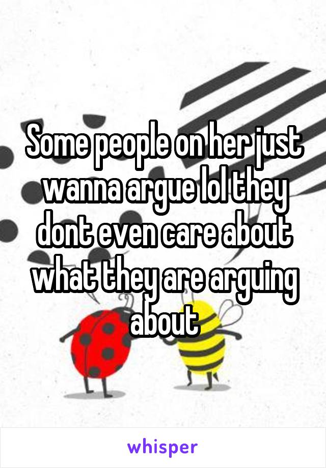 Some people on her just wanna argue lol they dont even care about what they are arguing about