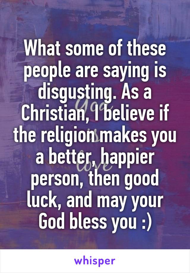 What some of these people are saying is disgusting. As a Christian, I believe if the religion makes you a better, happier person, then good luck, and may your God bless you :)