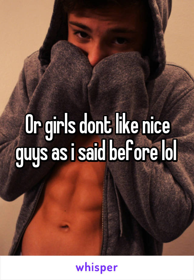 Or girls dont like nice guys as i said before lol 