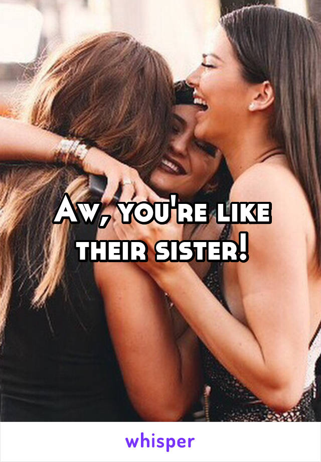 Aw, you're like their sister!