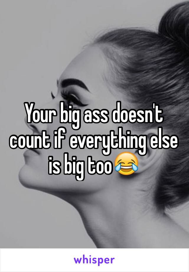 Your big ass doesn't count if everything else is big too😂