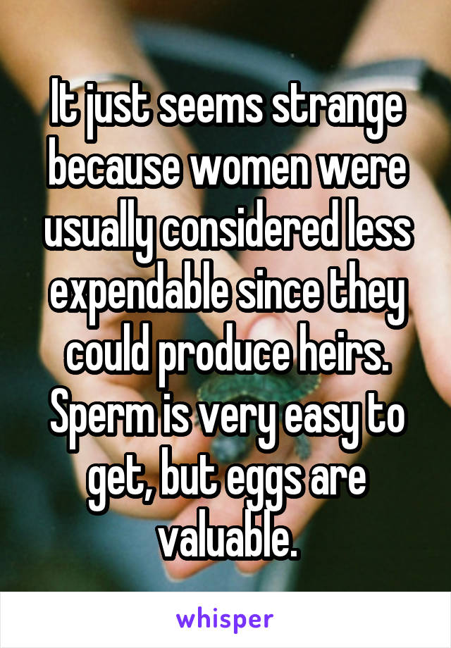 It just seems strange because women were usually considered less expendable since they could produce heirs. Sperm is very easy to get, but eggs are valuable.