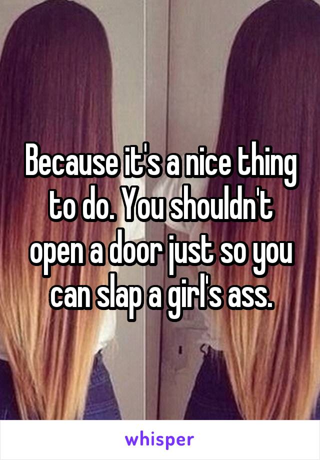 Because it's a nice thing to do. You shouldn't open a door just so you can slap a girl's ass.