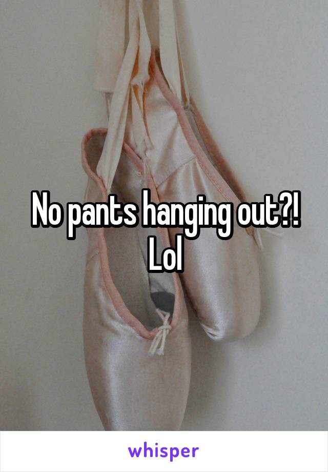 No pants hanging out?! Lol