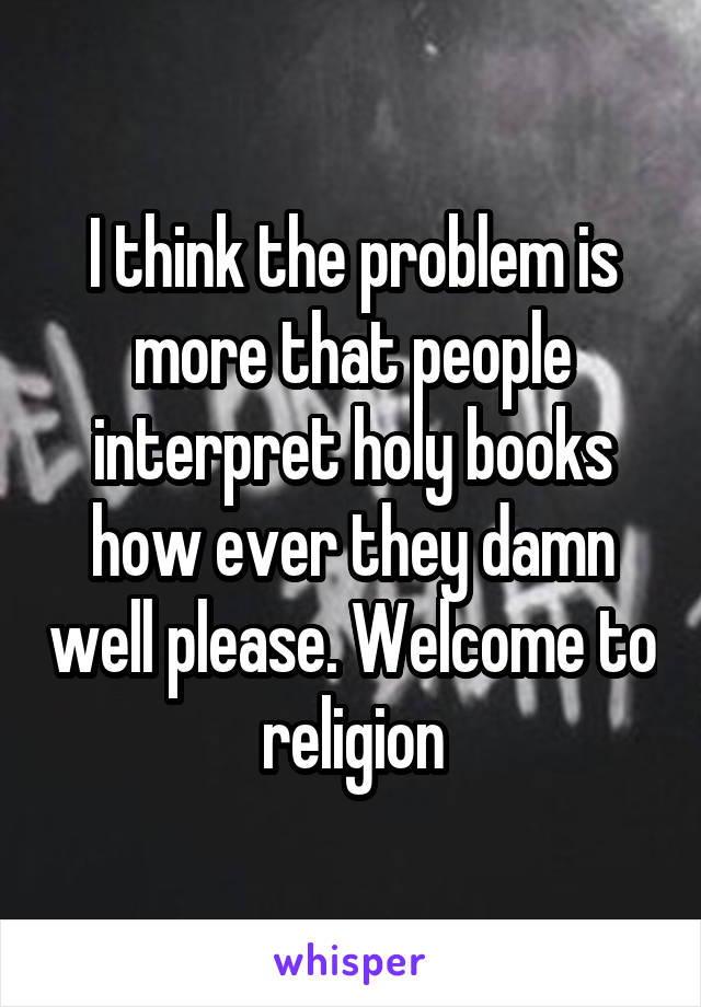 I think the problem is more that people interpret holy books how ever they damn well please. Welcome to religion