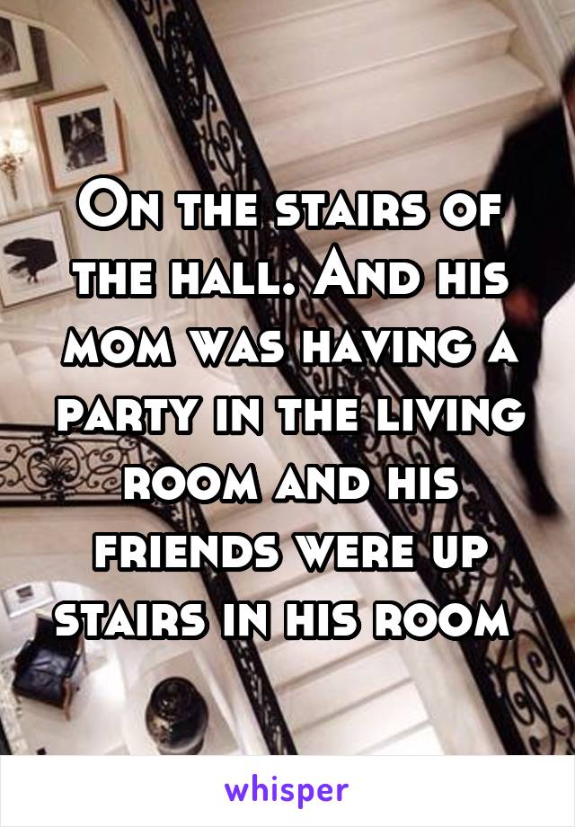 On the stairs of the hall. And his mom was having a party in the living room and his friends were up stairs in his room 