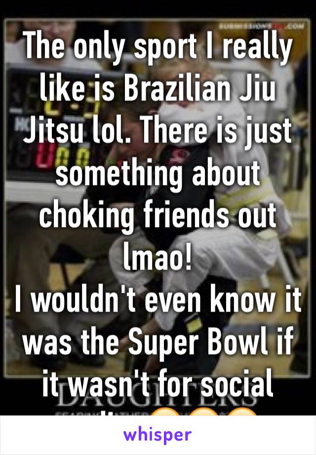The only sport I really like is Brazilian Jiu Jitsu lol. There is just something about choking friends out lmao! 
I wouldn't even know it was the Super Bowl if it wasn't for social media. 😂😂😂