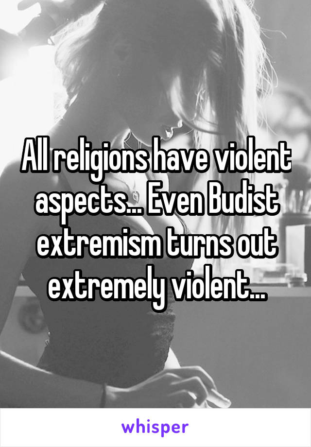 All religions have violent aspects... Even Budist extremism turns out extremely violent...