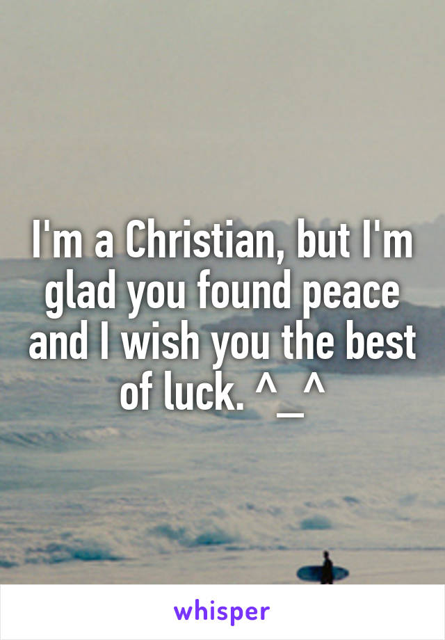 I'm a Christian, but I'm glad you found peace and I wish you the best of luck. ^_^