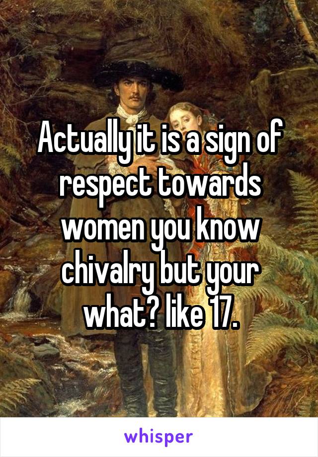 Actually it is a sign of respect towards women you know chivalry but your what? like 17.