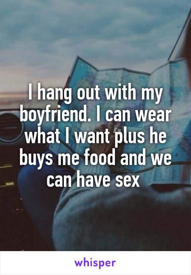 I hang out with my boyfriend. I can wear what I want plus he buys me food and we can have sex 