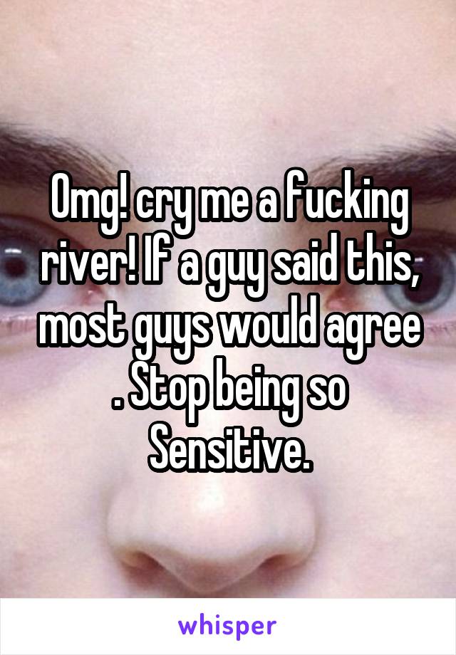 Omg! cry me a fucking river! If a guy said this, most guys would agree . Stop being so Sensitive.