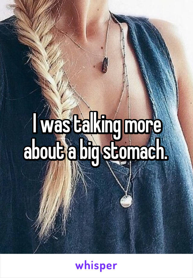 I was talking more about a big stomach. 