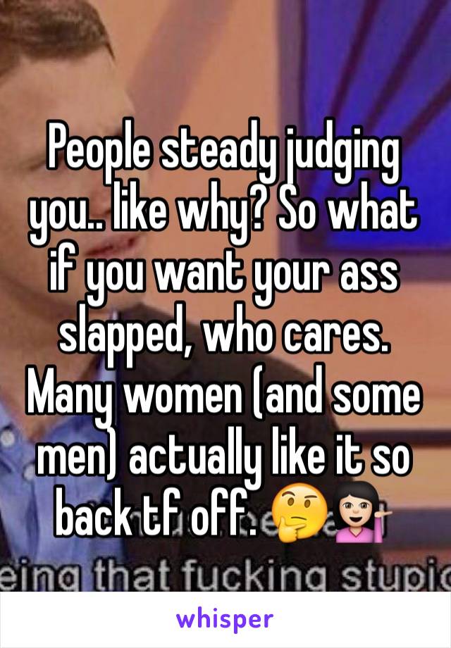 People steady judging you.. like why? So what if you want your ass slapped, who cares. Many women (and some men) actually like it so back tf off. 🤔💁🏻
