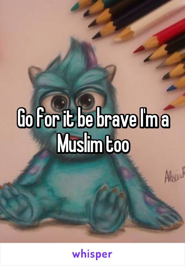 Go for it be brave I'm a Muslim too