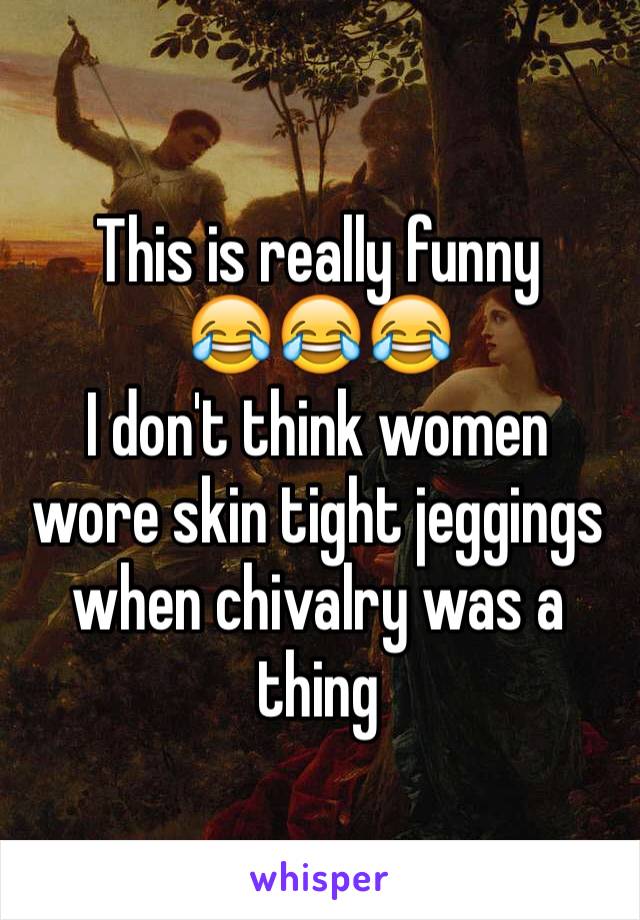 This is really funny 
😂😂😂
I don't think women wore skin tight jeggings when chivalry was a thing