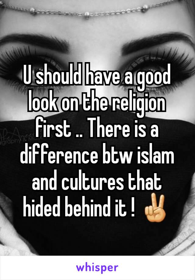 U should have a good look on the religion first .. There is a difference btw islam and cultures that hided behind it ! ✌