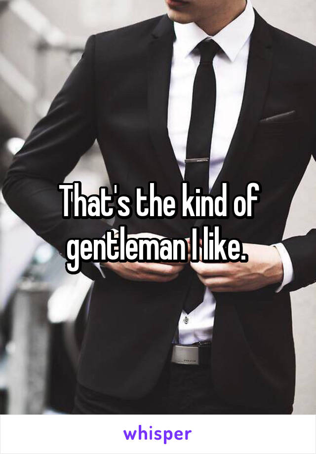 That's the kind of gentleman I like. 