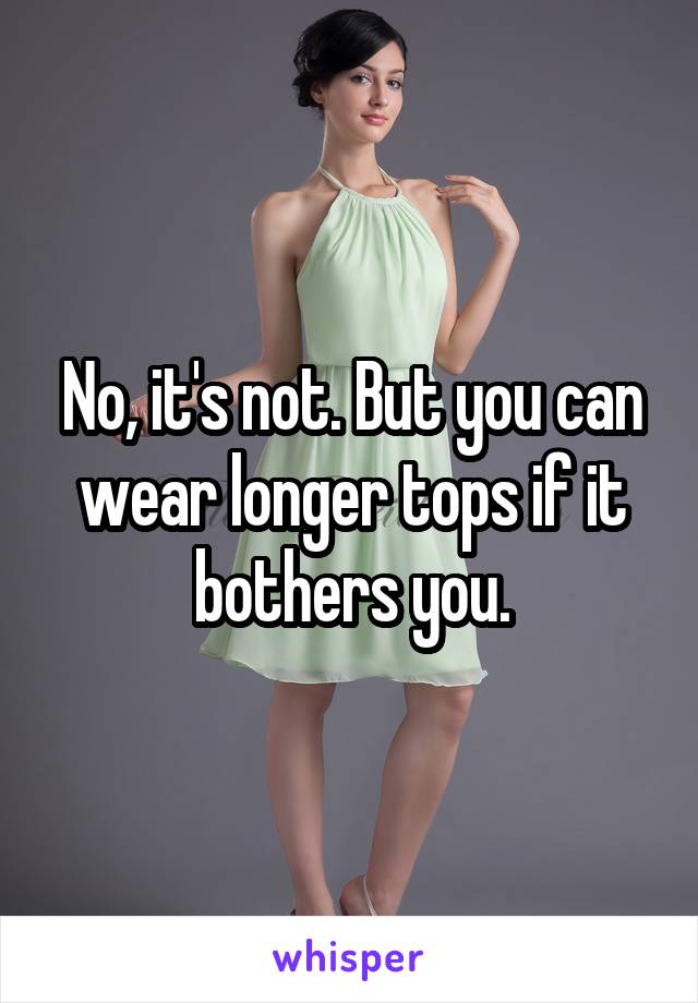 No, it's not. But you can wear longer tops if it bothers you.