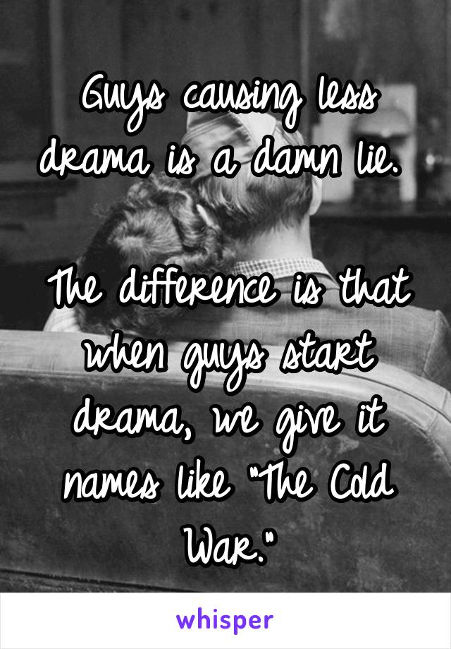 Guys causing less drama is a damn lie. 

The difference is that when guys start drama, we give it names like "The Cold War."