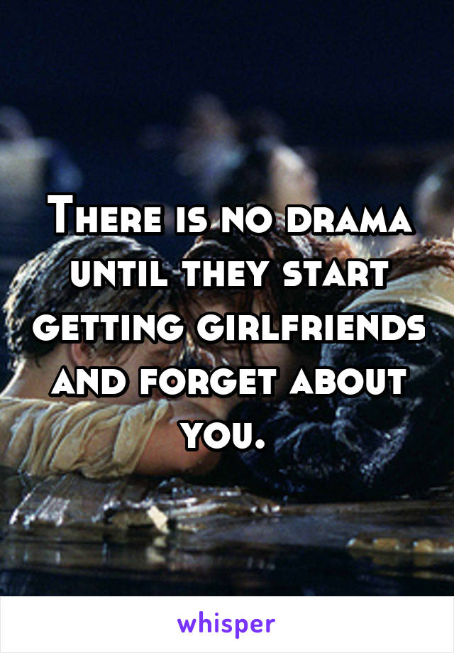 There is no drama until they start getting girlfriends and forget about you. 