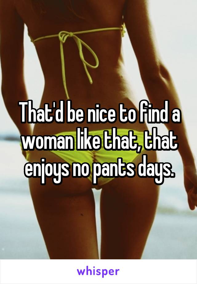 That'd be nice to find a woman like that, that enjoys no pants days.