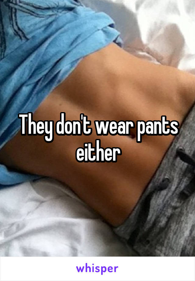 They don't wear pants either