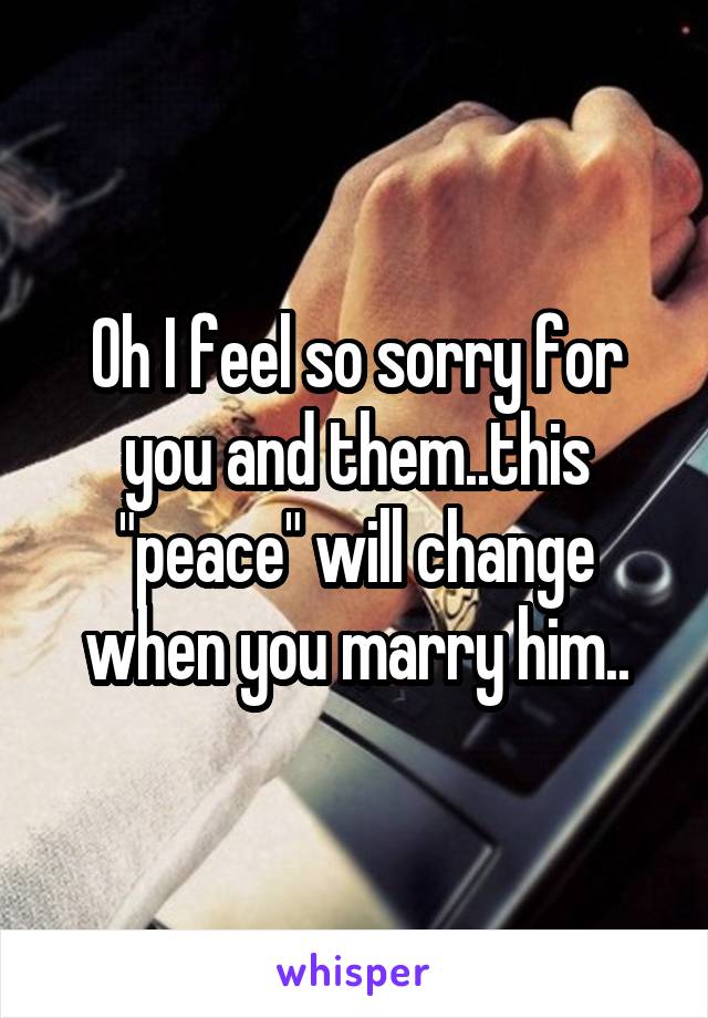 Oh I feel so sorry for you and them..this "peace" will change when you marry him..