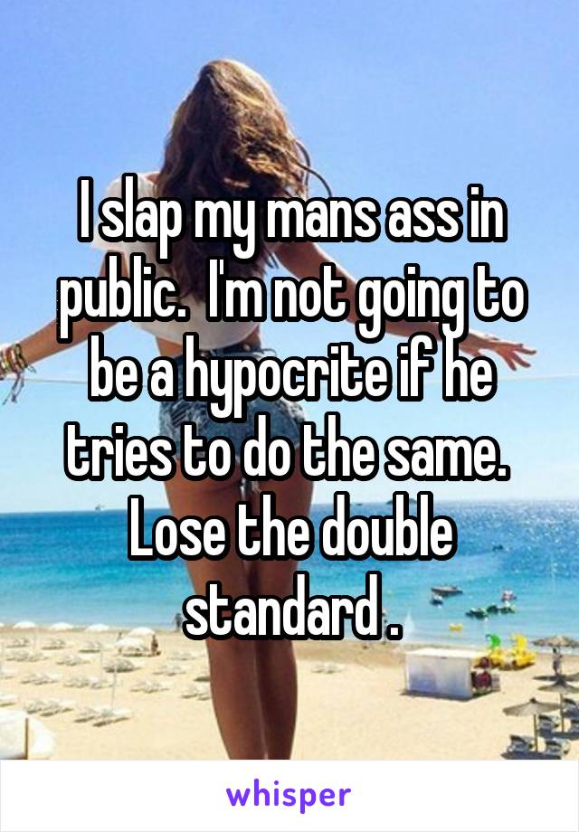 I slap my mans ass in public.  I'm not going to be a hypocrite if he tries to do the same.  Lose the double standard .