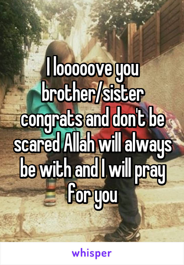 I looooove you brother/sister congrats and don't be scared Allah will always be with and I will pray for you