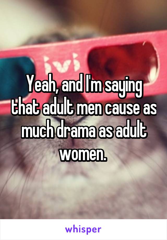 Yeah, and I'm saying that adult men cause as much drama as adult women. 