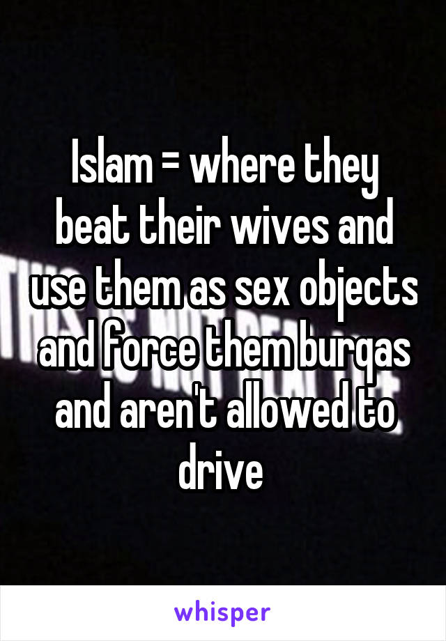 Islam = where they beat their wives and use them as sex objects and force them burqas and aren't allowed to drive 