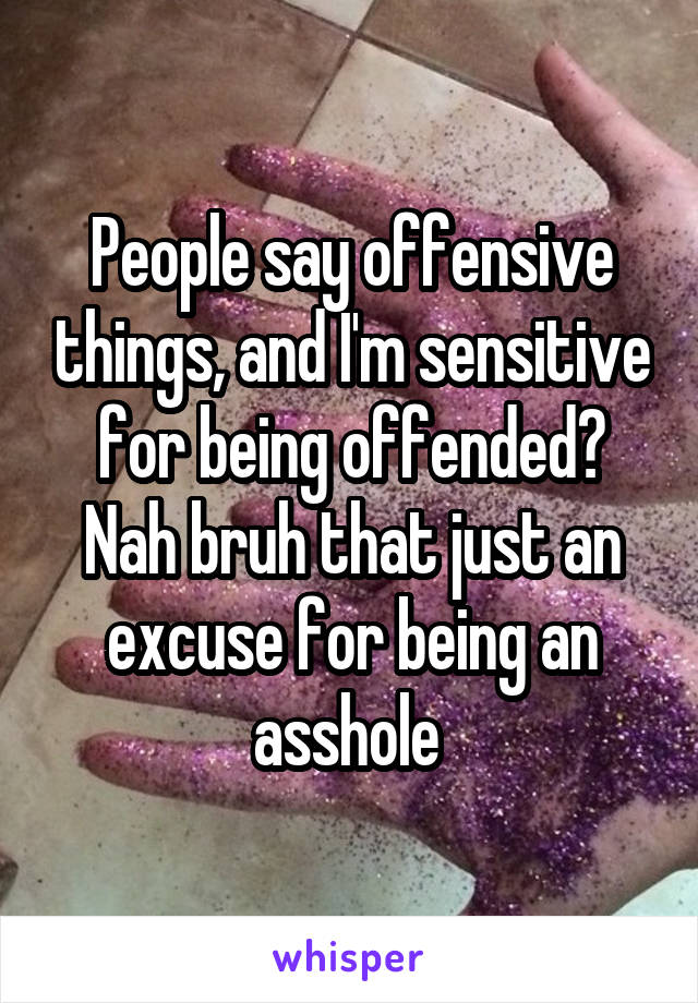 People say offensive things, and I'm sensitive for being offended? Nah bruh that just an excuse for being an asshole 