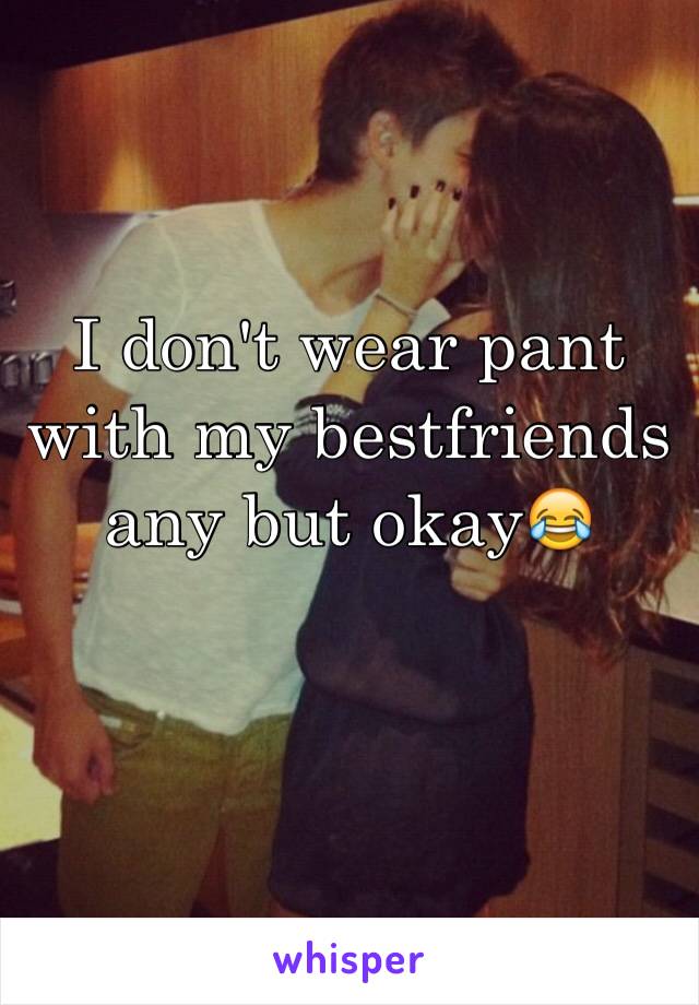 I don't wear pant with my bestfriends any but okay😂