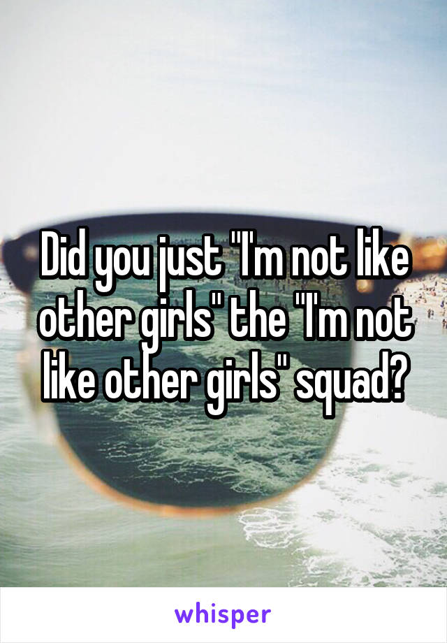 Did you just "I'm not like other girls" the "I'm not like other girls" squad?